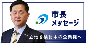 市長メッセージ　立地を検討中の企業様へ